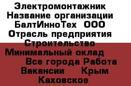 Электромонтажник › Название организации ­ БалтИнноТех, ООО › Отрасль предприятия ­ Строительство › Минимальный оклад ­ 20 000 - Все города Работа » Вакансии   . Крым,Каховское